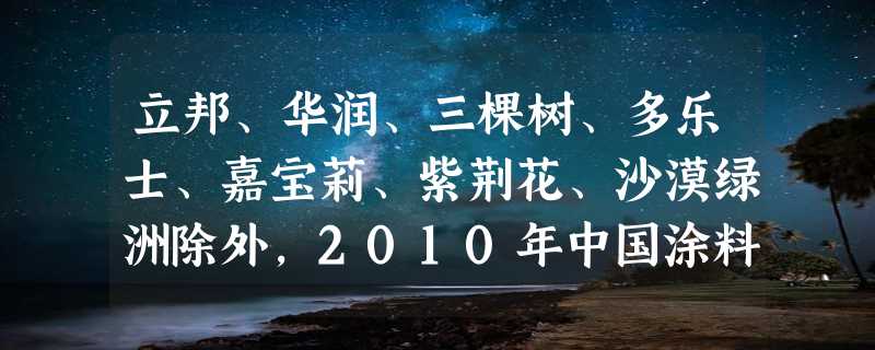 立邦、华润、三棵树、多乐士、嘉宝莉、紫荆花、沙漠绿洲除外，2010年中国涂料十大品牌还有哪些？有浪花漆