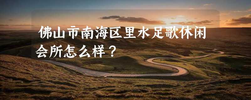 佛山市南海区里水足歌休闲会所怎么样？