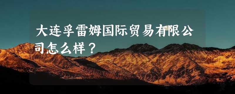 大连孚雷姆国际贸易有限公司怎么样？