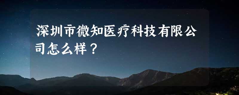 深圳市微知医疗科技有限公司怎么样？