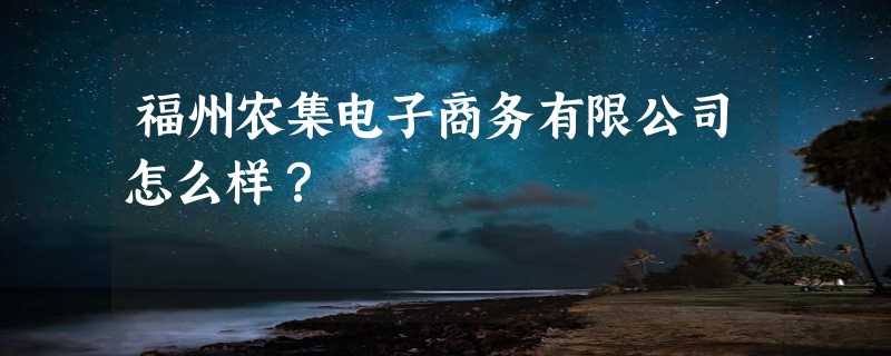 福州农集电子商务有限公司怎么样？