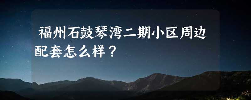 福州石鼓琴湾二期小区周边配套怎么样？