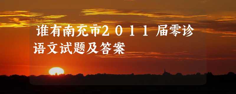 谁有南充市2011届零诊语文试题及答案