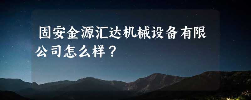 固安金源汇达机械设备有限公司怎么样？