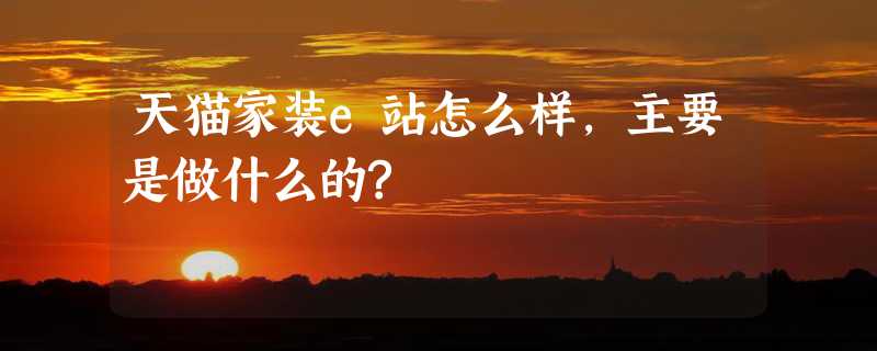 天猫家装e站怎么样,主要是做什么的?