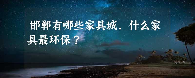 邯郸有哪些家具城，什么家具最环保？