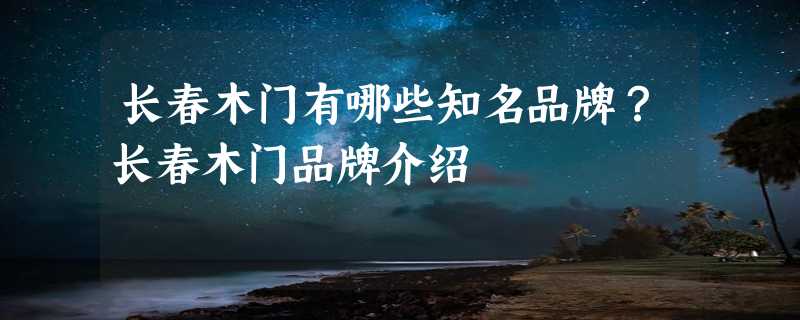 长春木门有哪些知名品牌？长春木门品牌介绍