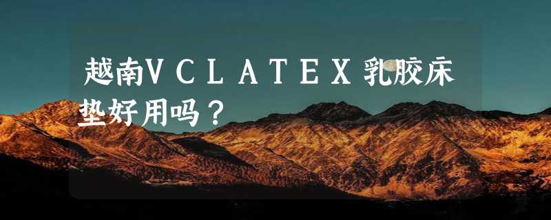 越南VCLATEX乳胶床垫好用吗？