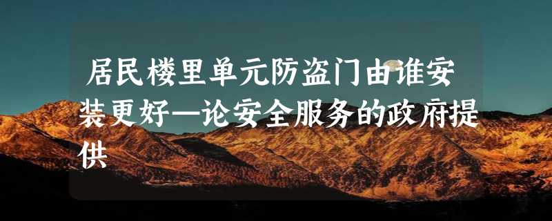 居民楼里单元防盗门由谁安装更好—论安全服务的政府提供