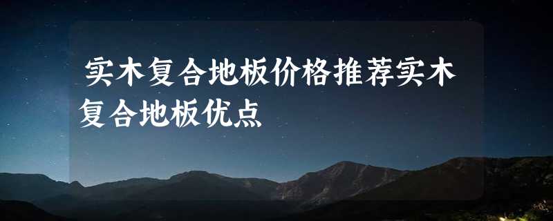 实木复合地板价格推荐实木复合地板优点