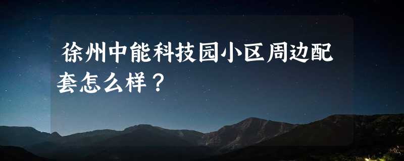 徐州中能科技园小区周边配套怎么样？