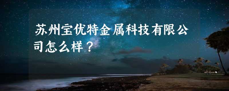 苏州宝优特金属科技有限公司怎么样？