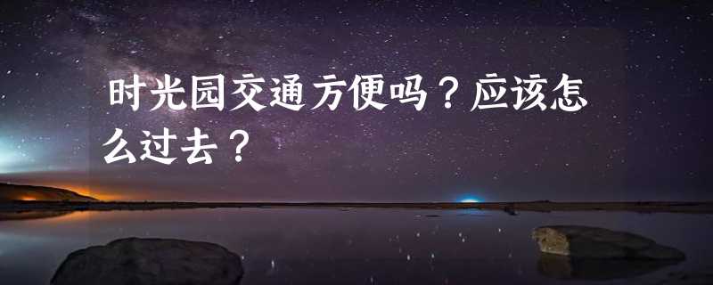 时光园交通方便吗？应该怎么过去？