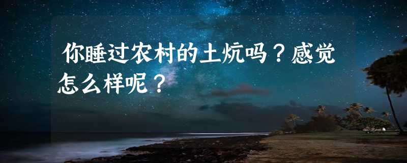 你睡过农村的土炕吗？感觉怎么样呢？