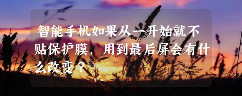 智能手机如果从一开始就不贴保护膜，用到最后屏会有什么改变？