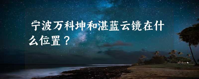 宁波万科坤和湛蓝云镜在什么位置？