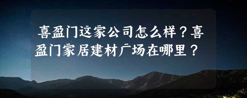 喜盈门这家公司怎么样？喜盈门家居建材广场在哪里？