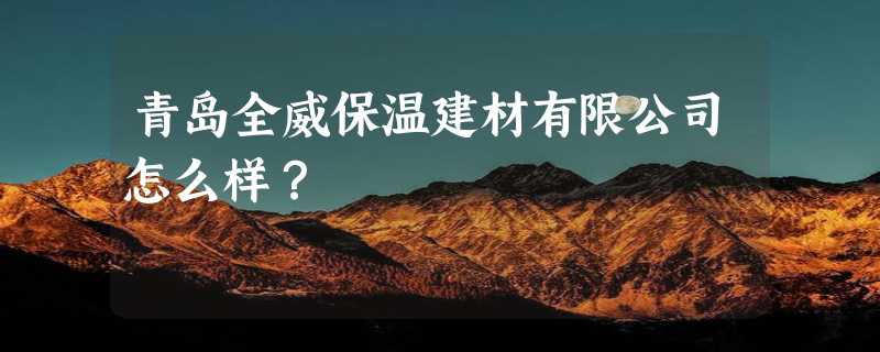 青岛全威保温建材有限公司怎么样？