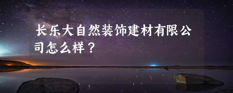 长乐大自然装饰建材有限公司怎么样？