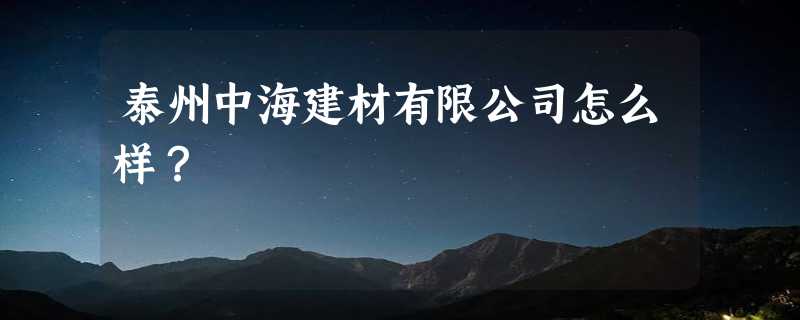 泰州中海建材有限公司怎么样？