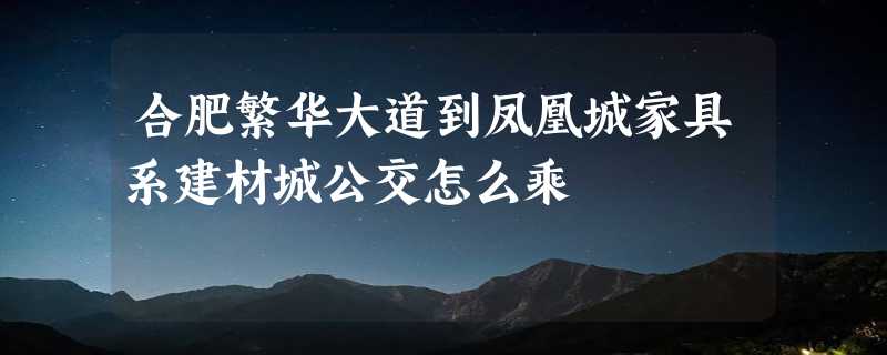 合肥繁华大道到凤凰城家具系建材城公交怎么乘