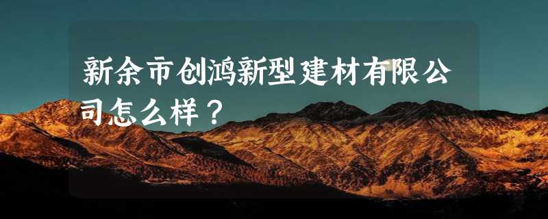 新余市创鸿新型建材有限公司怎么样？