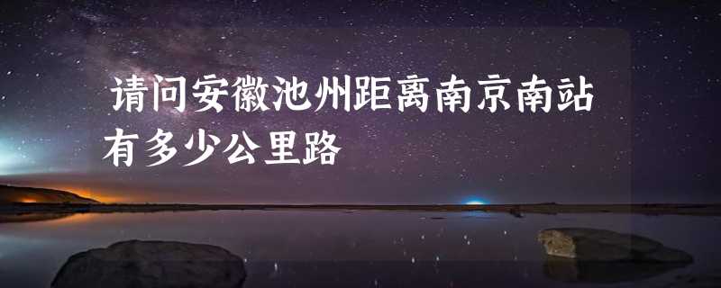 请问安徽池州距离南京南站有多少公里路